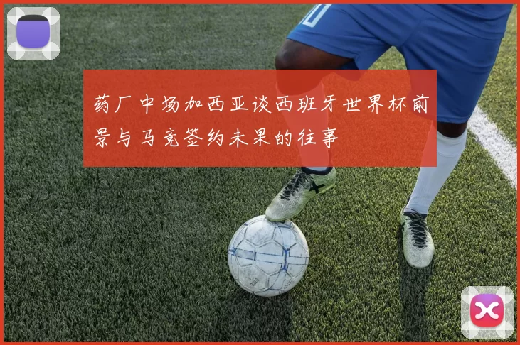 药厂中场加西亚谈西班牙世界杯前景与马竞签约未果的往事