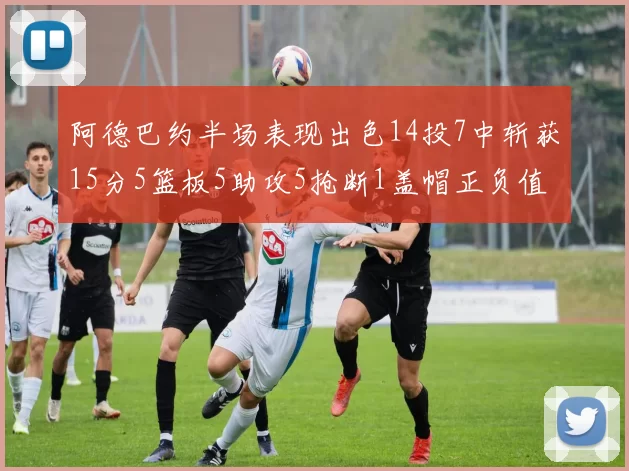阿德巴约半场表现出色14投7中斩获15分5篮板5助攻5抢断1盖帽正负值高达16