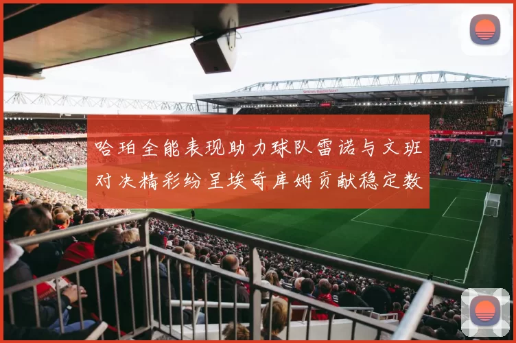 哈珀全能表现助力球队雷诺与文班对决精彩纷呈埃奇库姆贡献稳定数据