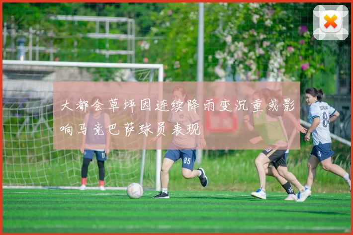 大都会草坪因连续降雨变沉重或影响马竞巴萨球员表现