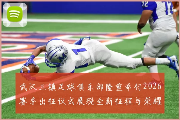 武汉三镇足球俱乐部隆重举行2026赛季出征仪式展现全新征程与荣耀追求