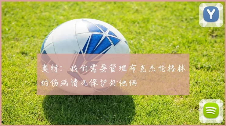 奥特：我们需要管理布克杰伦格林的伤病情况保护好他俩