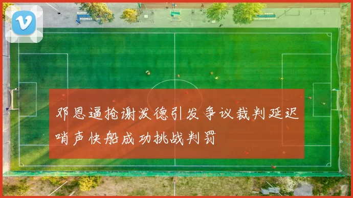 邓恩逼抢谢泼德引发争议裁判延迟哨声快船成功挑战判罚
