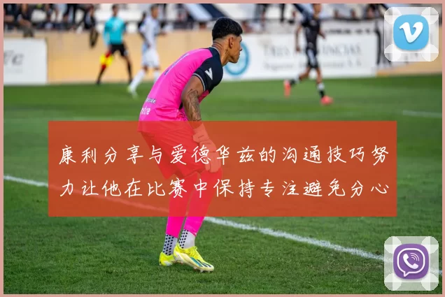 康利分享与爱德华兹的沟通技巧努力让他在比赛中保持专注避免分心