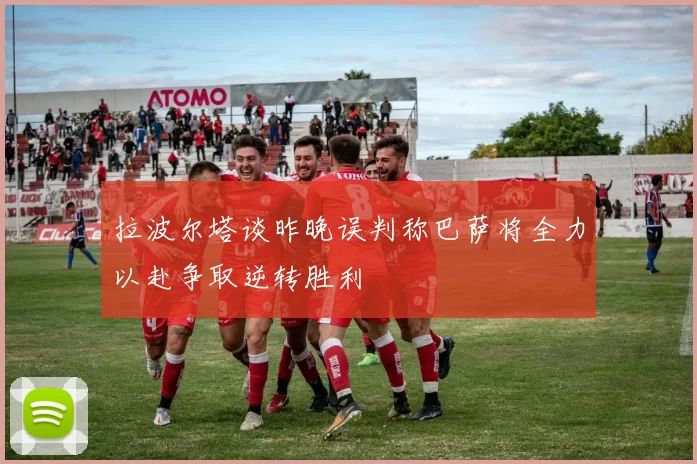 拉波尔塔谈昨晚误判称巴萨将全力以赴争取逆转胜利
