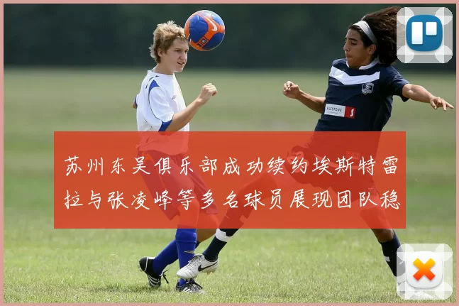 苏州东吴俱乐部成功续约埃斯特雷拉与张凌峰等多名球员展现团队稳定性