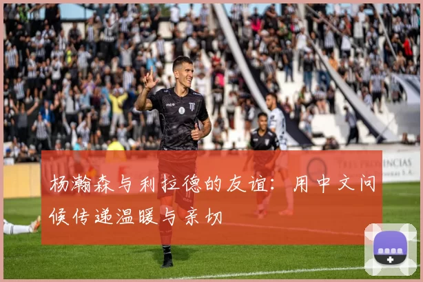 杨瀚森与利拉德的友谊：用中文问候传递温暖与亲切