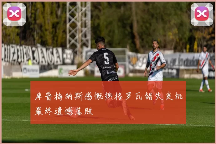 库普梅纳斯感慨热格罗瓦错失良机最终遗憾落败