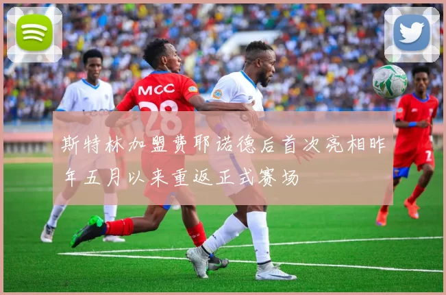 斯特林加盟费耶诺德后首次亮相昨年五月以来重返正式赛场