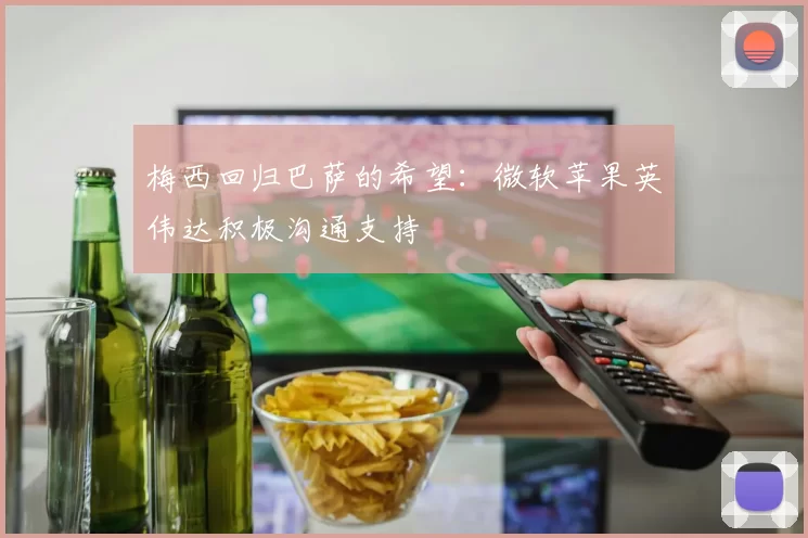 梅西回归巴萨的希望：微软苹果英伟达积极沟通支持
