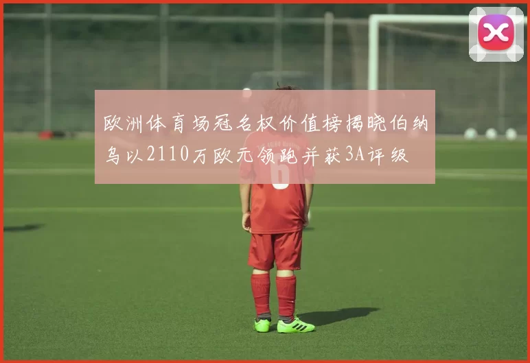 欧洲体育场冠名权价值榜揭晓伯纳乌以2110万欧元领跑并获3A评级