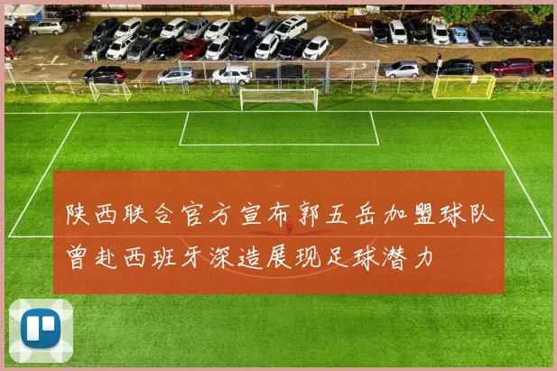 陕西联合官方宣布郭五岳加盟球队曾赴西班牙深造展现足球潜力
