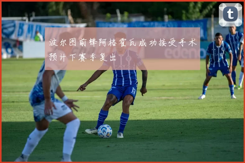 波尔图前锋阿格霍瓦成功接受手术预计下赛季复出