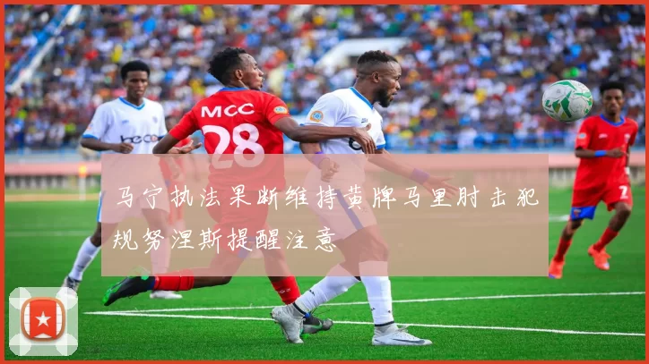 马宁执法果断维持黄牌马里肘击犯规努涅斯提醒注意