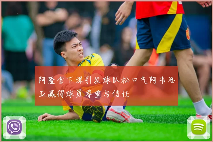 阿隆索下课引发球队松口气阿韦洛亚赢得球员尊重与信任