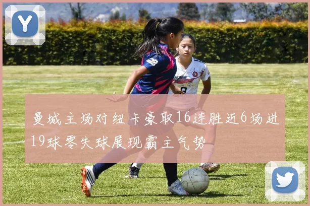 曼城主场对纽卡豪取16连胜近6场进19球零失球展现霸主气势