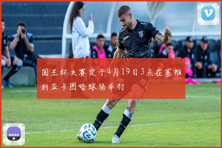 国王杯决赛定于4月19日3点在塞维利亚卡图哈球场举行