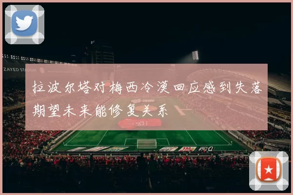 拉波尔塔对梅西冷漠回应感到失落期望未来能修复关系