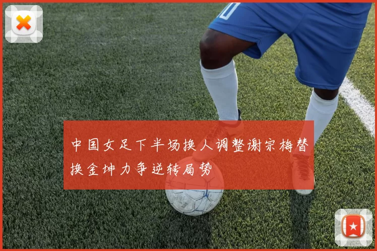 中国女足下半场换人调整谢宗梅替换金坤力争逆转局势