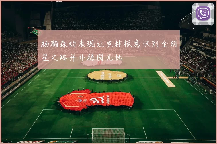 杨瀚森的表现让克林根意识到全明星之路并非稳固无忧
