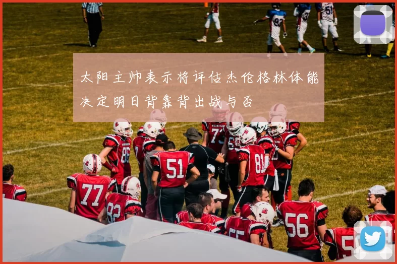 太阳主帅表示将评估杰伦格林体能决定明日背靠背出战与否