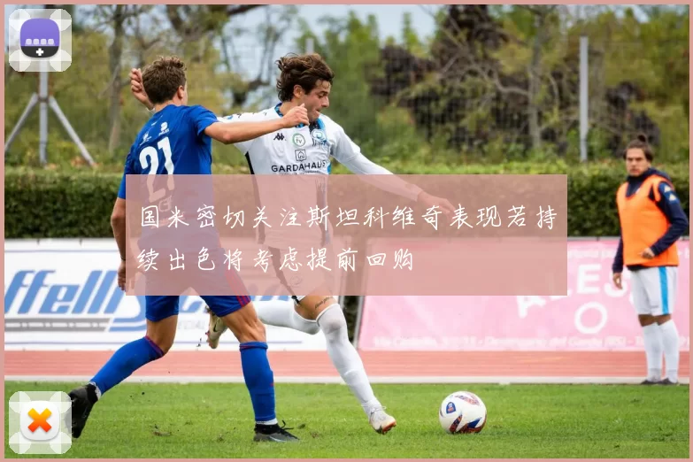 国米密切关注斯坦科维奇表现若持续出色将考虑提前回购